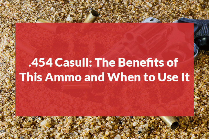 .454 Casull: The Benefits Of This Ammo And When To Use It